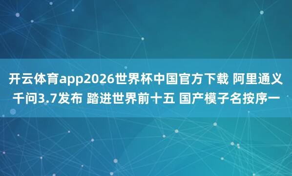 开云体育app2026世界杯中国官方下载 阿里通义千问3.7发布 踏进世界前十五 国产模子名按序一