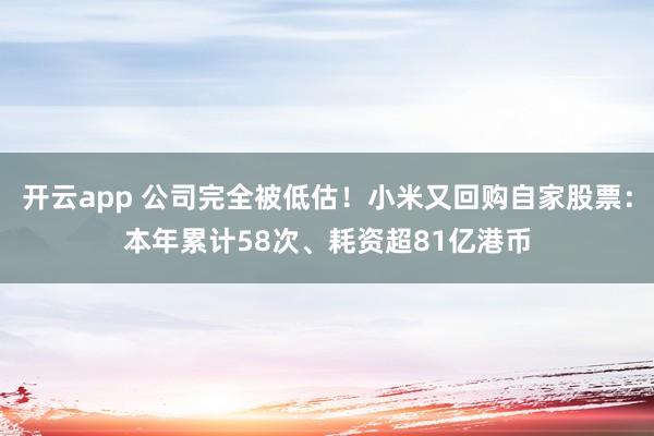 开云app 公司完全被低估!小米又回购自家股票:本年累计58次、耗资超81亿港币