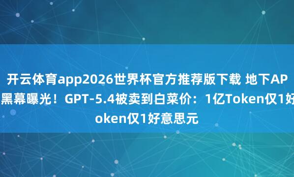 开云体育app2026世界杯官方推荐版下载 地下API中转站黑幕曝光!GPT-5.4被卖到白菜价:1亿Token仅1好意思元