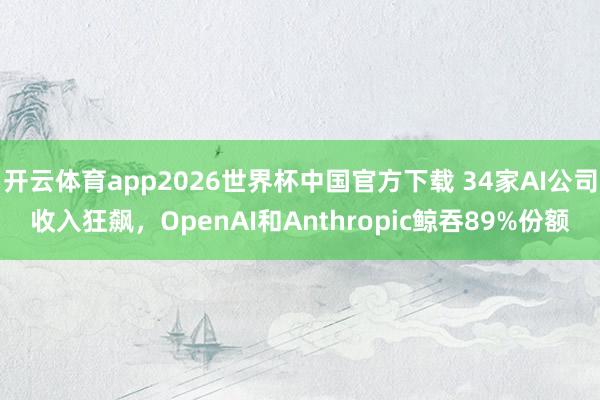 开云体育app2026世界杯中国官方下载 34家AI公司收入狂飙,OpenAI和Anthropic鲸吞89%份额