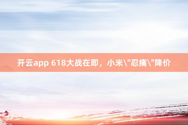 开云app 618大战在即,小米