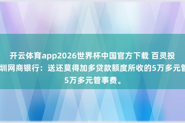 开云体育app2026世界杯中国官方下载 百灵投诉 | 深圳网商银行:送还莫得加多贷款额度所收的5万多元管事费。