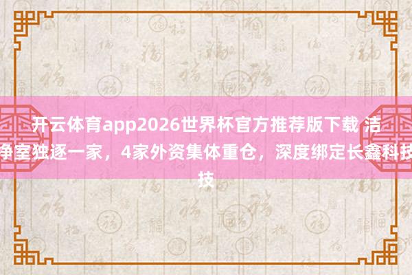 开云体育app2026世界杯官方推荐版下载 洁净室独逐一家,4家外资集体重仓,深度绑定长鑫科技