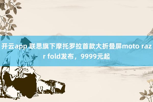 开云app 联思旗下摩托罗拉首款大折叠屏moto razr fold发布,9999元起