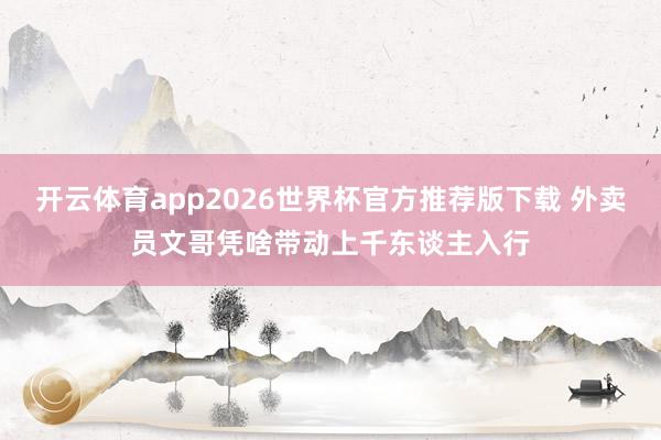 开云体育app2026世界杯官方推荐版下载 外卖员文哥凭啥带动上千东谈主入行
