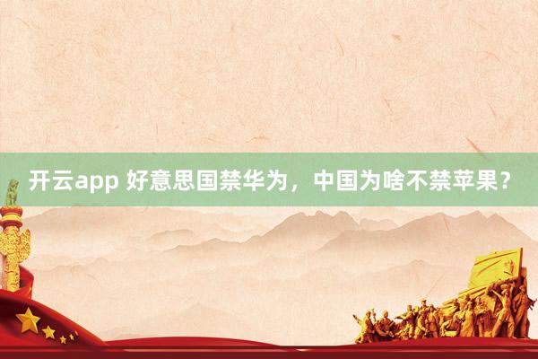 开云app 好意思国禁华为,中国为啥不禁苹果?