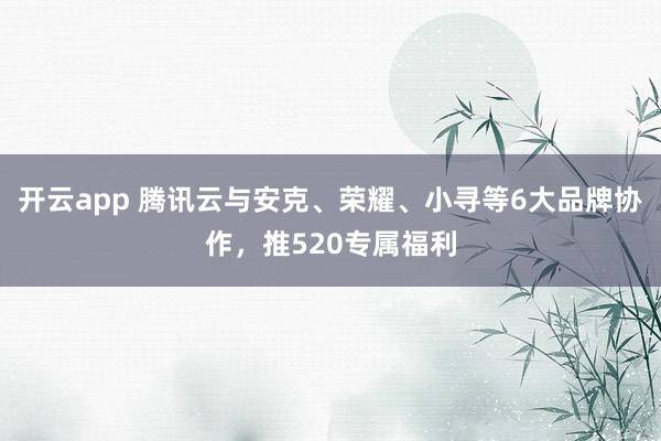 开云app 腾讯云与安克、荣耀、小寻等6大品牌协作,推520专属福利