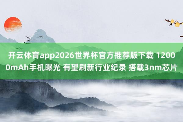 开云体育app2026世界杯官方推荐版下载 12000mAh手机曝光 有望刷新行业纪录 搭载3nm芯片