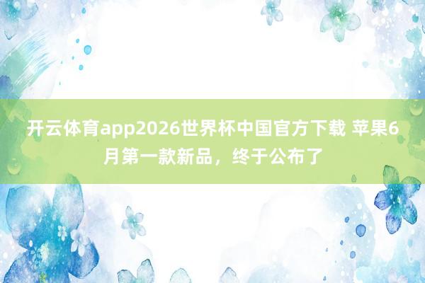 开云体育app2026世界杯中国官方下载 苹果6月第一款新品，终于公布了
