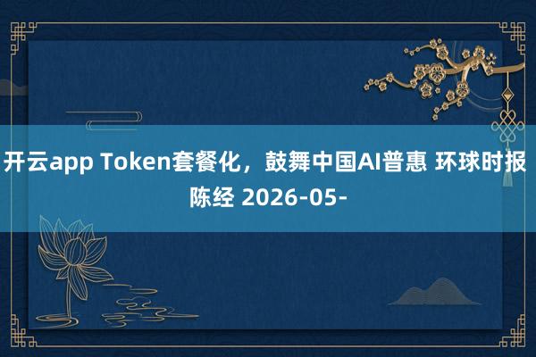 开云app Token套餐化,鼓舞中国AI普惠 环球时报 陈经 2026-05-