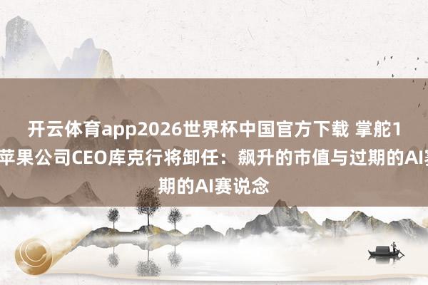 开云体育app2026世界杯中国官方下载 掌舵15年,苹果公司CEO库克行将卸任:飙升的市值与过期的AI赛说念