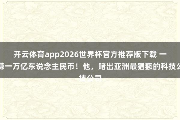 开云体育app2026世界杯官方推荐版下载 一年赚一万亿东说念主民币!他,赌出亚洲最猖獗的科技公司