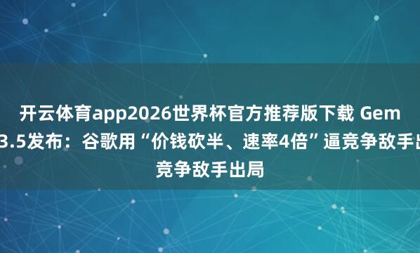 开云体育app2026世界杯官方推荐版下载 Gemini 3.5发布:谷歌用“价钱砍半、速率4倍”逼竞争敌手出局
