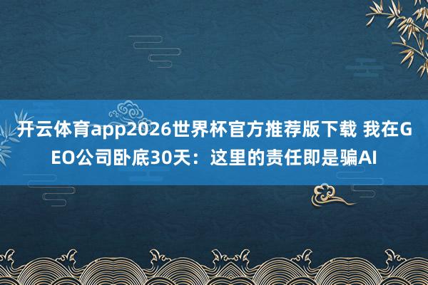 开云体育app2026世界杯官方推荐版下载 我在GEO公司卧底30天:这里的责任即是骗AI