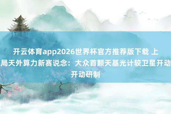 开云体育app2026世界杯官方推荐版下载 上海布局天外算力新赛说念：大众首颗天基光计较卫星开动研制