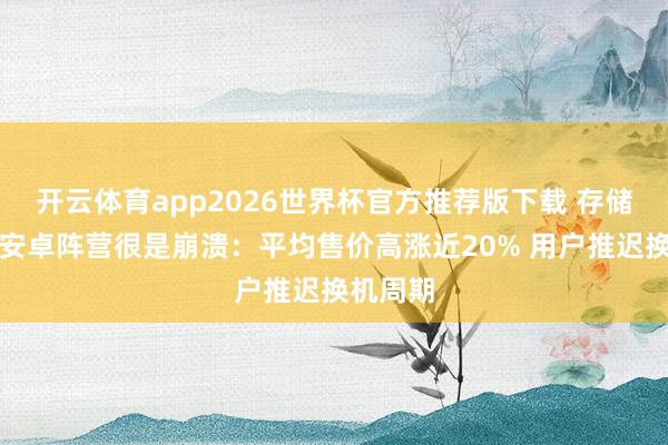 开云体育app2026世界杯官方推荐版下载 存储加价让安卓阵营很是崩溃:平均售价高涨近20% 用户推迟换机周期