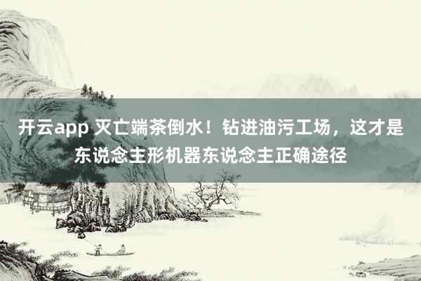开云app 灭亡端茶倒水！钻进油污工场，这才是东说念主形机器东说念主正确途径
