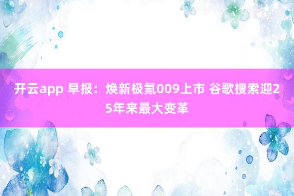 开云app 早报:焕新极氪009上市 谷歌搜索迎25年来最大变革
