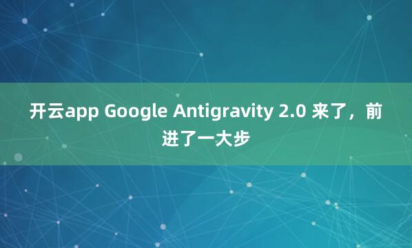 开云app Google Antigravity 2.0 来了,前进了一大步