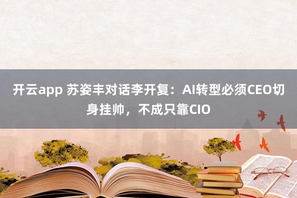 开云app 苏姿丰对话李开复:AI转型必须CEO切身挂帅,不成只靠CIO