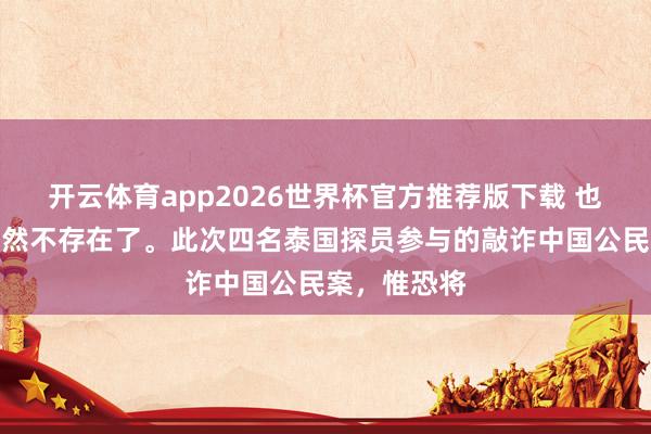 开云体育app2026世界杯官方推荐版下载 也曾的泰国果然不存在了。此次四名泰国探员参与的敲诈中国公民案,惟恐将