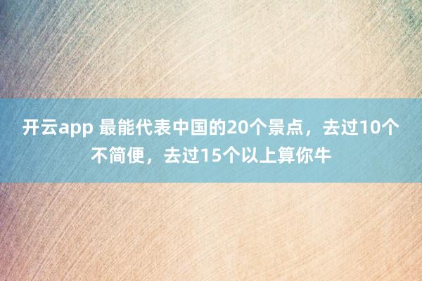 开云app 最能代表中国的20个景点,去过10个不简便,去过15个以上算你牛