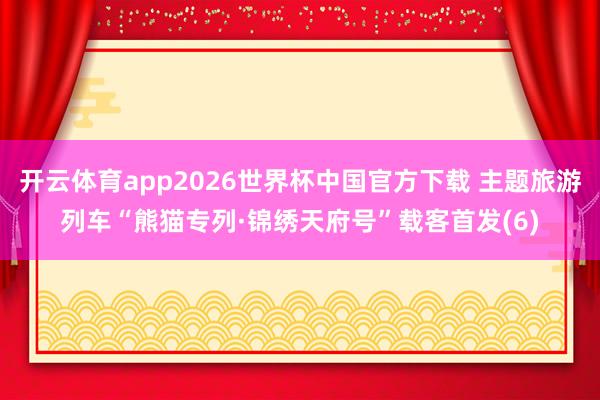 开云体育app2026世界杯中国官方下载 主题旅游列车“熊猫专列·锦绣天府号”载客首发(6)