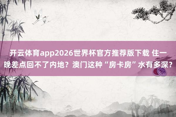 开云体育app2026世界杯官方推荐版下载 住一晚差点回不了内地?澳门这种“房卡房”水有多深?