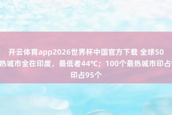 开云体育app2026世界杯中国官方下载 全球50个最热城市全在印度,最低者44℃;100个最热城市印占95个