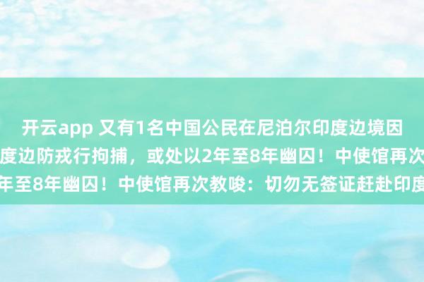 开云app 又有1名中国公民在尼泊尔印度边境因涉嫌违规入境印度,被印度边防戎行拘捕,或处以2年至8年幽囚!中使馆再次教唆:切勿无签证赶赴印度