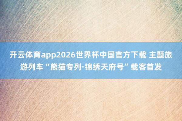 开云体育app2026世界杯中国官方下载 主题旅游列车“熊猫专列·锦绣天府号”载客首发
