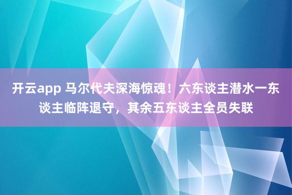 开云app 马尔代夫深海惊魂!六东谈主潜水一东谈主临阵退守,其余五东谈主全员失联