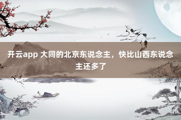 开云app 大同的北京东说念主,快比山西东说念主还多了