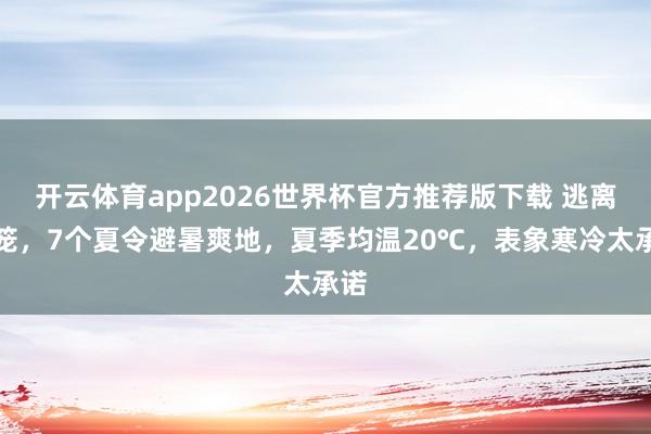 开云体育app2026世界杯官方推荐版下载 逃离蒸笼,7个夏令避暑爽地,夏季均温20℃,表象寒冷太承诺