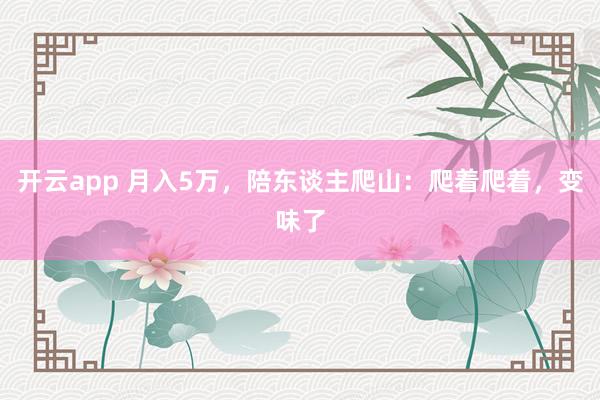 开云app 月入5万,陪东谈主爬山:爬着爬着,变味了
