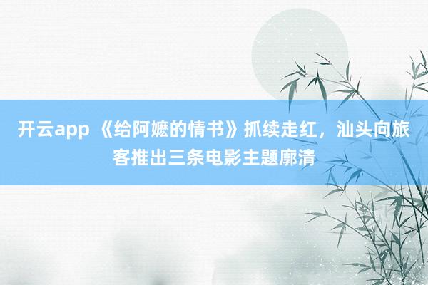 开云app 《给阿嬷的情书》抓续走红,汕头向旅客推出三条电影主题廓清
