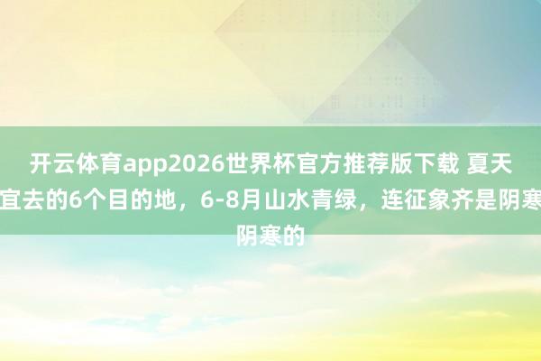 开云体育app2026世界杯官方推荐版下载 夏天相宜去的6个目的地,6-8月山水青绿,连征象齐是阴寒的