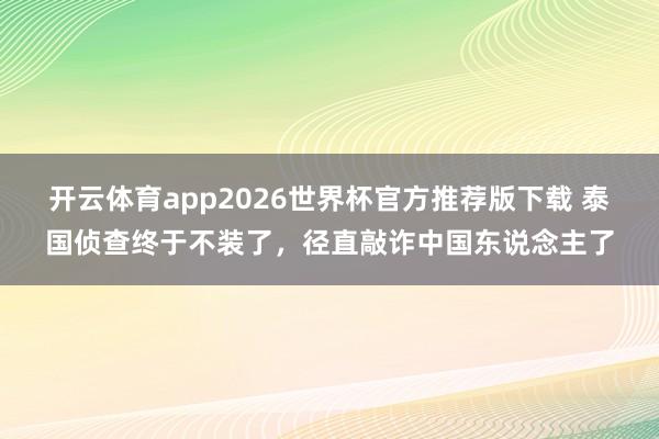开云体育app2026世界杯官方推荐版下载 泰国侦查终于不装了，径直敲诈中国东说念主了