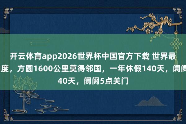 开云体育app2026世界杯中国官方下载 世界最沉寂的国度,方圆1600公里莫得邻国,一年休假140天,阛阓5点关门