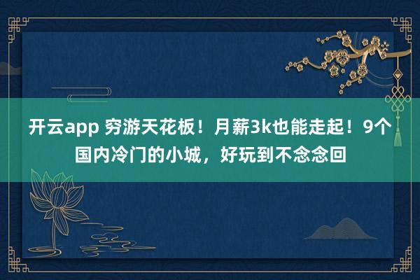 开云app 穷游天花板!月薪3k也能走起!9个国内冷门的小城,好玩到不念念回
