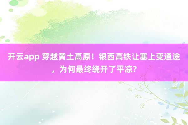 开云app 穿越黄土高原!银西高铁让塞上变通途,为何最终绕开了平凉?