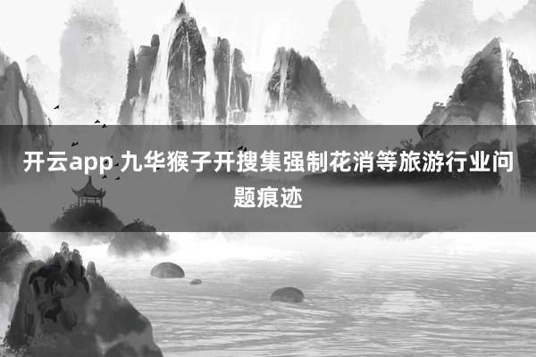 开云app 九华猴子开搜集强制花消等旅游行业问题痕迹