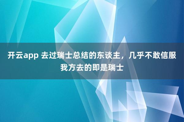 开云app 去过瑞士总结的东谈主,几乎不敢信服我方去的即是瑞士