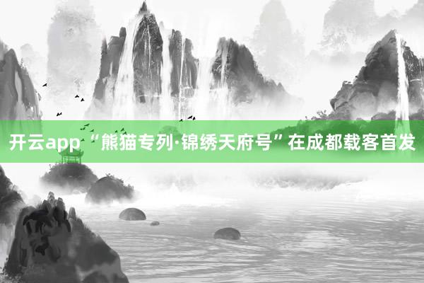 开云app “熊猫专列·锦绣天府号”在成都载客首发