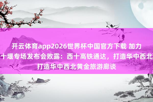 开云体育app2026世界杯中国官方下载 加力奋进建支点!十堰专场发布会败露:西十高铁通达,打造华中西北黄金旅游廊谈