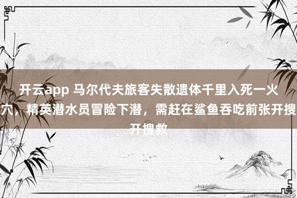 开云app 马尔代夫旅客失散遗体千里入死一火洞穴,精英潜水员冒险下潜,需赶在鲨鱼吞吃前张开搜救