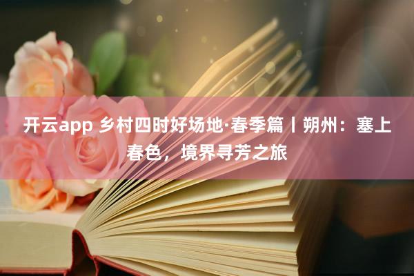 开云app 乡村四时好场地·春季篇丨朔州：塞上春色，<a href=