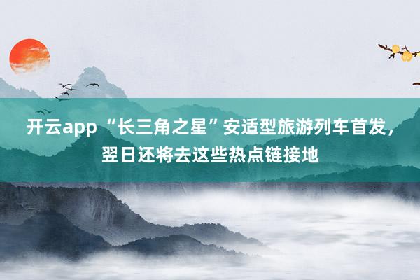 开云app “长三角之星”安适型旅游列车首发,翌日还将去这些热点链接地