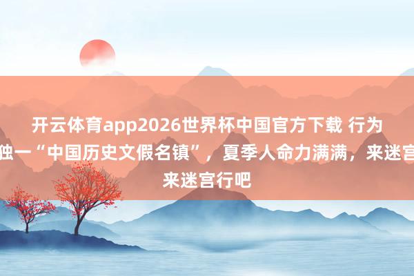 开云体育app2026世界杯中国官方下载 行为杭州独一“中国历史文假名镇”,夏季人命力满满,来迷宫行吧