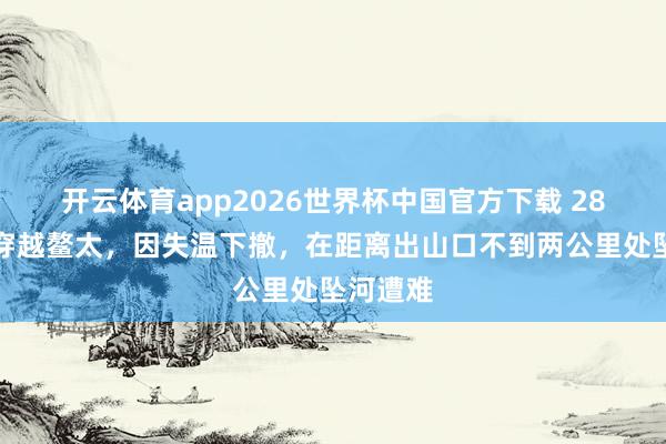 开云体育app2026世界杯中国官方下载 28岁女孩穿越鳌太,因失温下撤,在距离出山口不到两公里处坠河遭难